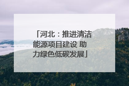 河北：推进清洁能源项目建设 助力绿色低碳发展