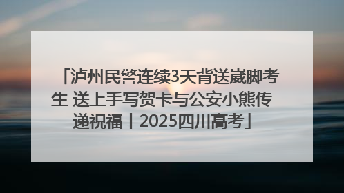 泸州民警连续3天背送崴脚考生 送上手写贺卡与公安小熊传递祝福丨2025四川高考