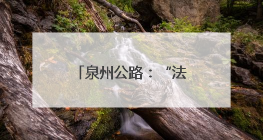 泉州公路：“法治+”赋能路政宣传 构建爱路护路共治新格局