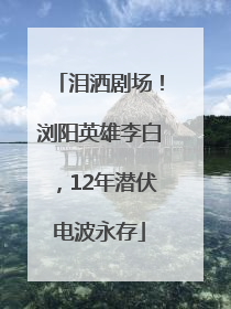 泪洒剧场！浏阳英雄李白，12年潜伏电波永存