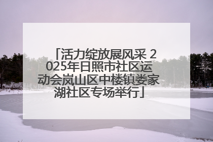 活力绽放展风采 2025年日照市社区运动会岚山区中楼镇娄家湖社区专场举行