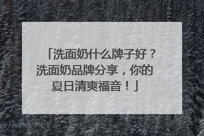洗面奶什么牌子好？洗面奶品牌分享，你的夏日清爽福音！