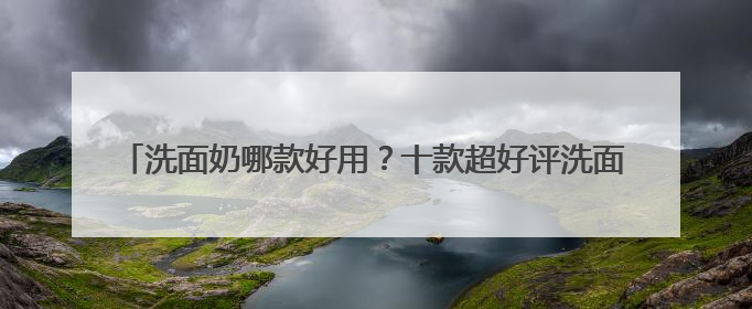 洗面奶哪款好用？十款超好评洗面奶品牌推荐，2025公开分享！