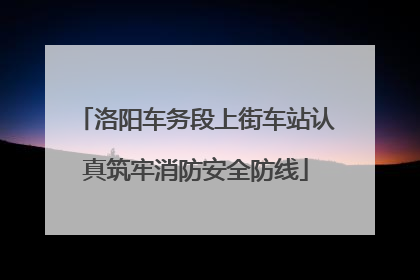 洛阳车务段上街车站认真筑牢消防安全防线