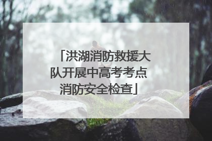洪湖消防救援大队开展中高考考点消防安全检查