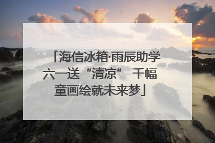 海信冰箱·雨辰助学六一送“清凉” 千幅童画绘就未来梦