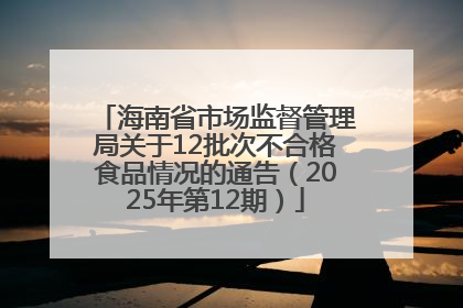 海南省市场监督管理局关于12批次不合格食品情况的通告（2025年第12期）