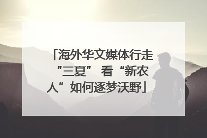 海外华文媒体行走“三夏” 看“新农人”如何逐梦沃野
