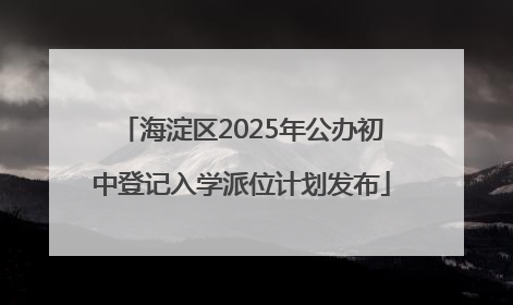 海淀区2025年公办初中登记入学派位计划发布