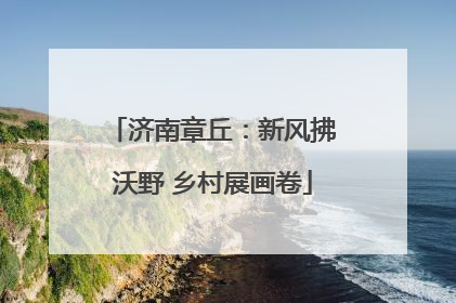 济南章丘：新风拂沃野 乡村展画卷