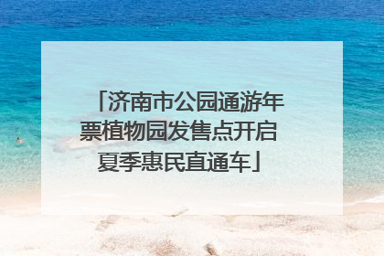 济南市公园通游年票植物园发售点开启夏季惠民直通车
