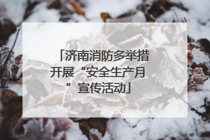 济南消防多举措开展“安全生产月”宣传活动