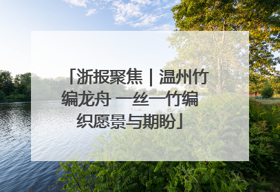 浙报聚焦｜温州竹编龙舟 一丝一竹编织愿景与期盼
