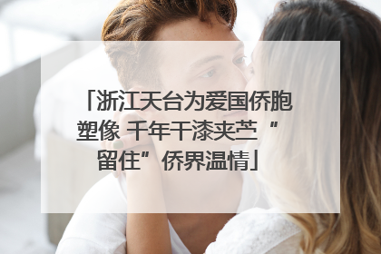浙江天台为爱国侨胞塑像 千年干漆夹苎“留住”侨界温情
