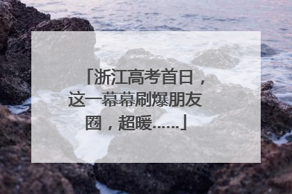 浙江高考首日，这一幕幕刷爆朋友圈，超暖……