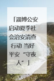 淄博公安启动夏季社会治安清查行动 当好平安“守夜人”