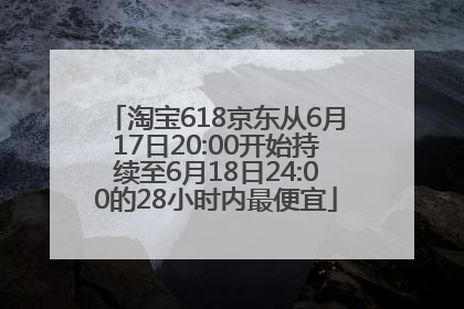淘宝618京东从6月17日20:00开始持续至6月18日24:00的28小时内最便宜