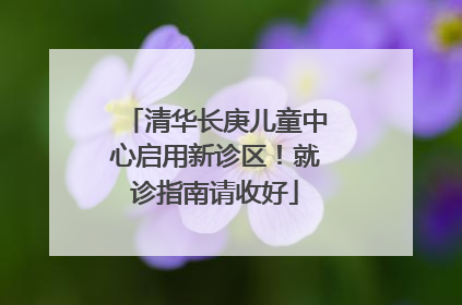 清华长庚儿童中心启用新诊区！就诊指南请收好