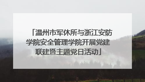温州市军休所与浙江安防学院安全管理学院开展党建联建暨主题党日活动