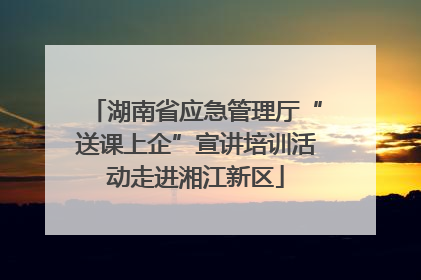 湖南省应急管理厅“送课上企”宣讲培训活动走进湘江新区
