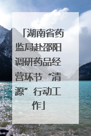 湖南省药监局赴邵阳调研药品经营环节“清源”行动工作