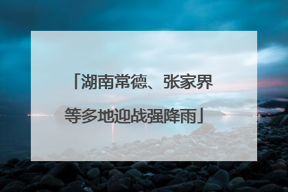 湖南常德、张家界等多地迎战强降雨