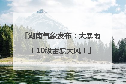 湖南气象发布：大暴雨！10级雷暴大风！