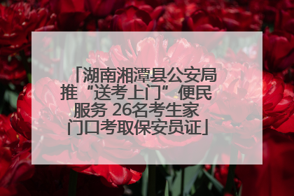 湖南湘潭县公安局推“送考上门”便民服务 26名考生家门口考取保安员证