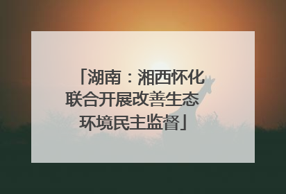 湖南：湘西怀化联合开展改善生态环境民主监督