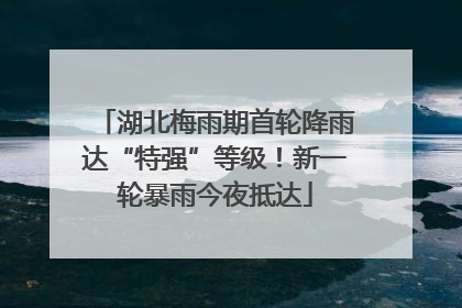 湖北梅雨期首轮降雨达“特强”等级！新一轮暴雨今夜抵达