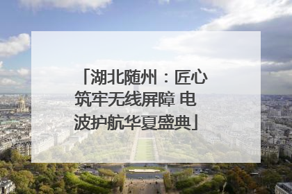 湖北随州：匠心筑牢无线屏障 电波护航华夏盛典