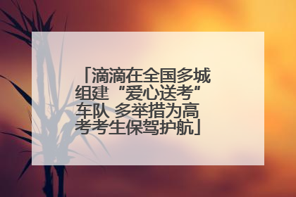 滴滴在全国多城组建“爱心送考”车队 多举措为高考考生保驾护航