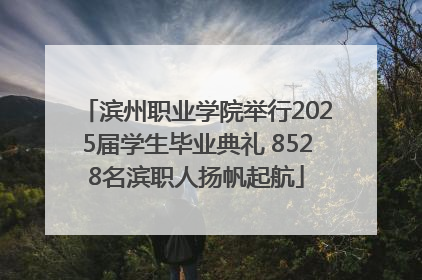 滨州职业学院举行2025届学生毕业典礼 8528名滨职人扬帆起航