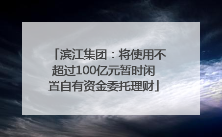 滨江集团：将使用不超过100亿元暂时闲置自有资金委托理财