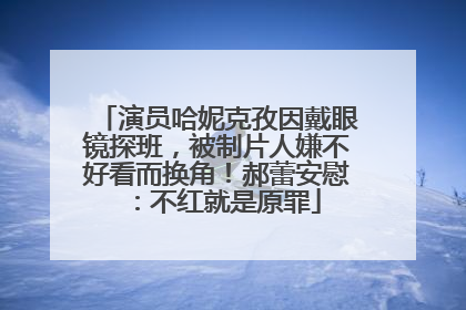 演员哈妮克孜因戴眼镜探班，被制片人嫌不好看而换角！郝蕾安慰：不红就是原罪
