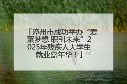 漳州市成功举办“爱聚梦想 职引未来”2025年残疾人大学生就业嘉年华！