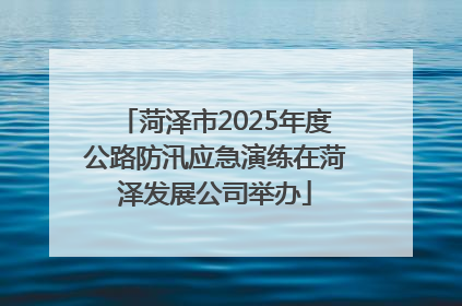 菏泽市2025年度公路防汛应急演练在菏泽发展公司举办