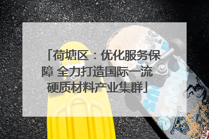 荷塘区：优化服务保障 全力打造国际一流硬质材料产业集群
