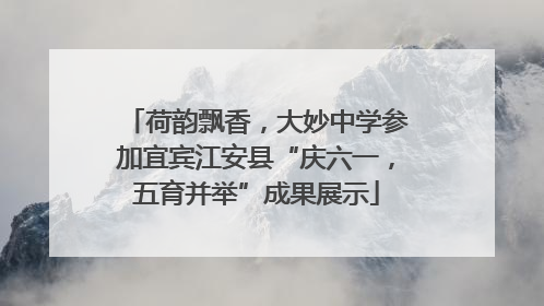 荷韵飘香，大妙中学参加宜宾江安县“庆六一，五育并举”成果展示