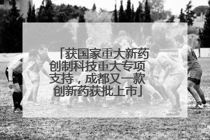 获国家重大新药创制科技重大专项支持，成都又一款创新药获批上市