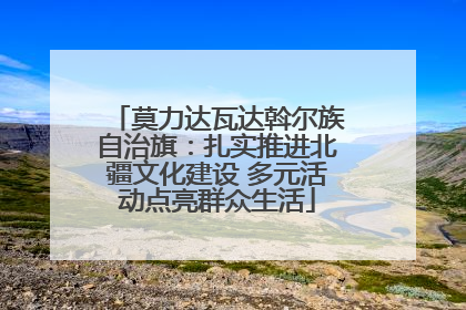 莫力达瓦达斡尔族自治旗：扎实推进北疆文化建设 多元活动点亮群众生活