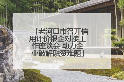 老河口市召开信用评价银企对接工作座谈会 助力企业破解融资难题