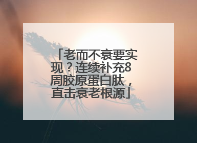 老而不衰要实现？连续补充8周胶原蛋白肽，直击衰老根源