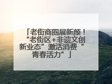 老街商圈展新颜！“老街区+非遗文创新业态”激活消费“青春活力”