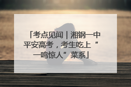 考点见闻｜湘钢一中平安高考，考生吃上“一鸣惊人”菜系