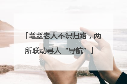 耄耋老人不识归路，两所联动寻人“导航”