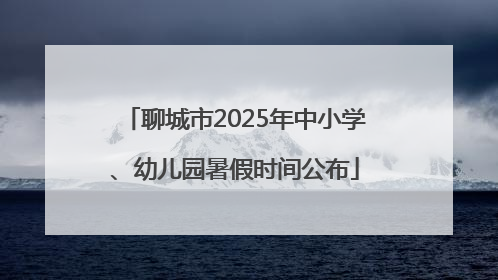 聊城市2025年中小学、幼儿园暑假时间公布