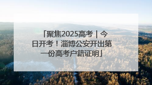 聚焦2025高考｜今日开考！淄博公安开出第一份高考户籍证明