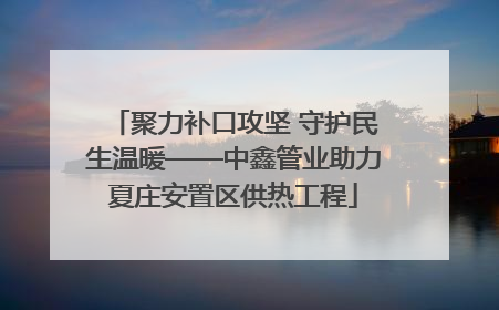 聚力补口攻坚 守护民生温暖——中鑫管业助力夏庄安置区供热工程