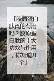 胶原蛋白肽真的有用吗？胶原蛋白肽的十大功效与作用，你知道几个